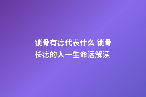 锁骨有痣代表什么 锁骨长痣的人一生命运解读